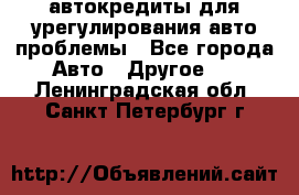 автокредиты для урегулирования авто проблемы - Все города Авто » Другое   . Ленинградская обл.,Санкт-Петербург г.